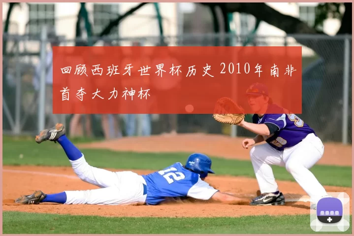 回顾西班牙世界杯历史 2010年南非首夺大力神杯