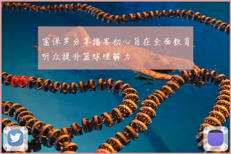 富保罗分享播客初心旨在全面教育听众提升篮球理解力