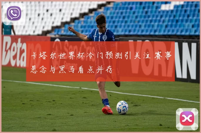 卡塔尔世界杯冷门预测引关注 赛事悬念与黑马看点并存