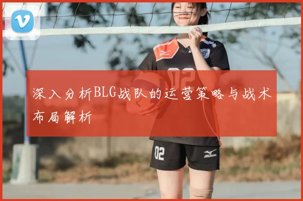 深入分析BLG战队的运营策略与战术布局解析