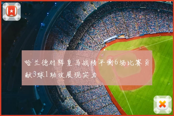 哈兰德对阵皇马战绩平衡6场比赛贡献3球1助攻展现实力