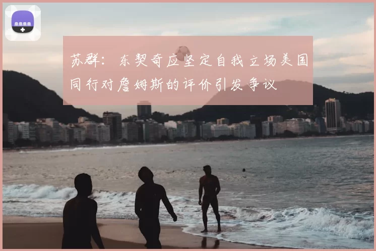 苏群：东契奇应坚定自我立场美国同行对詹姆斯的评价引发争议