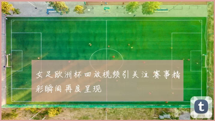 女足欧洲杯回放视频引关注 赛事精彩瞬间再度呈现