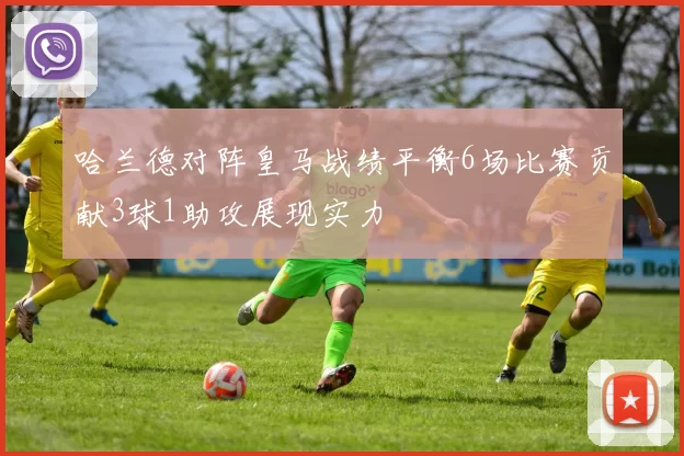 哈兰德对阵皇马战绩平衡6场比赛贡献3球1助攻展现实力