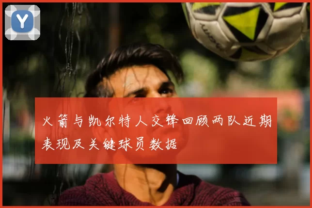 火箭与凯尔特人交锋回顾两队近期表现及关键球员数据