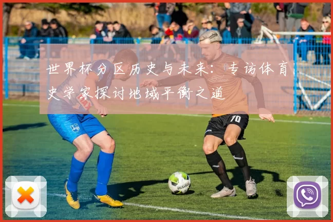 世界杯分区历史与未来：专访体育史学家探讨地域平衡之道