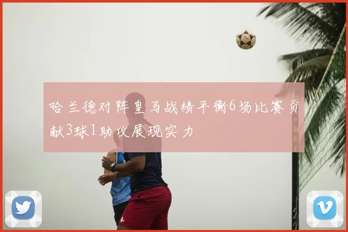 哈兰德对阵皇马战绩平衡6场比赛贡献3球1助攻展现实力