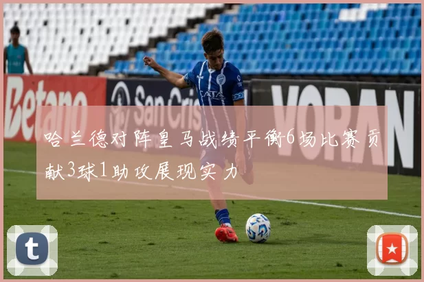 哈兰德对阵皇马战绩平衡6场比赛贡献3球1助攻展现实力