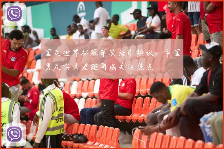 国足世界杯冠军笑话引热议，中国男足实力差距再成关注焦点
