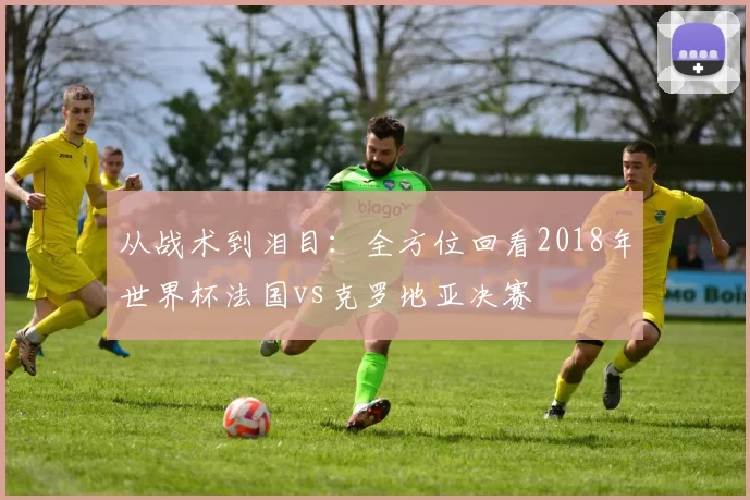 从战术到泪目：全方位回看2018年世界杯法国vs克罗地亚决赛