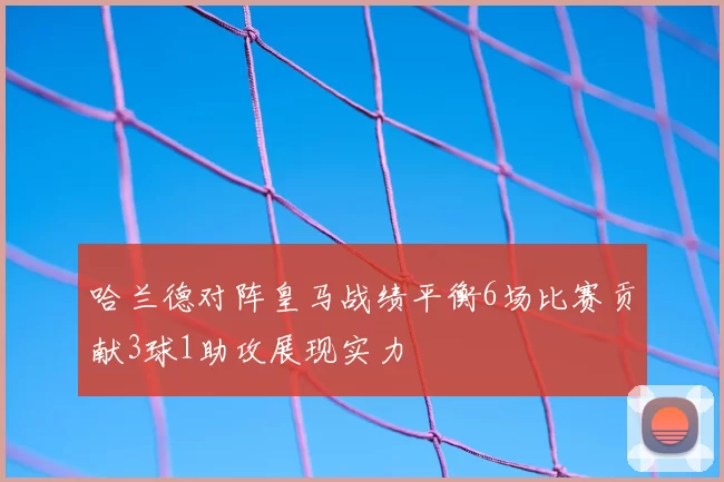 哈兰德对阵皇马战绩平衡6场比赛贡献3球1助攻展现实力