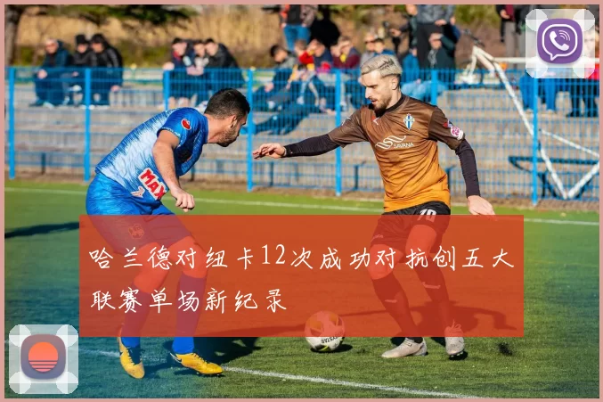 哈兰德对纽卡12次成功对抗创五大联赛单场新纪录