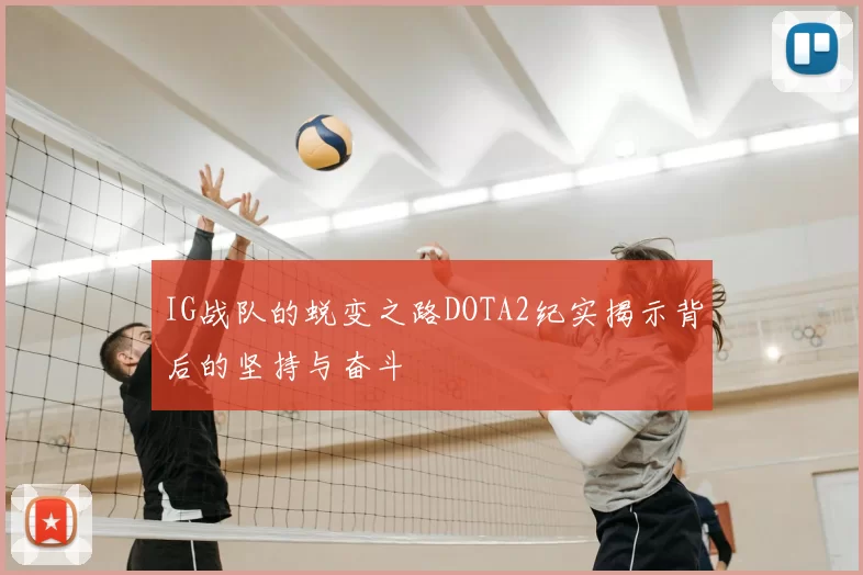 IG战队的蜕变之路DOTA2纪实揭示背后的坚持与奋斗
