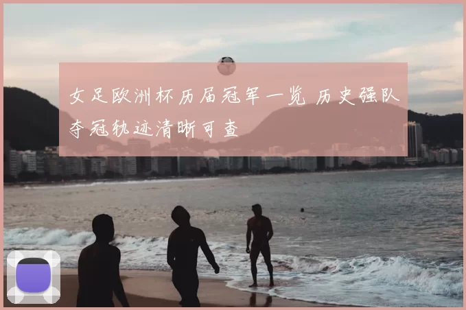 女足欧洲杯历届冠军一览 历史强队夺冠轨迹清晰可查