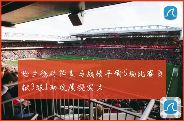 哈兰德对阵皇马战绩平衡6场比赛贡献3球1助攻展现实力