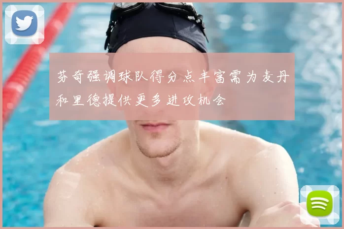 芬奇强调球队得分点丰富需为麦丹和里德提供更多进攻机会