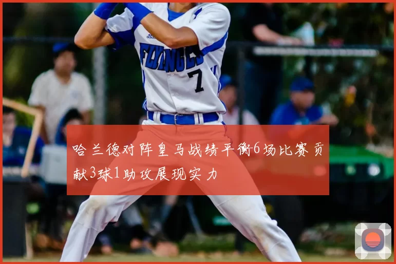哈兰德对阵皇马战绩平衡6场比赛贡献3球1助攻展现实力