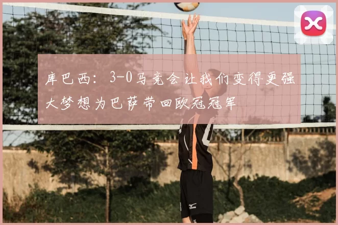 库巴西：3-0马竞会让我们变得更强大梦想为巴萨带回欧冠冠军