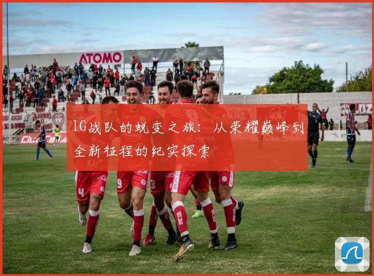 IG战队的蜕变之旅:从荣耀巅峰到全新征程的纪实探索