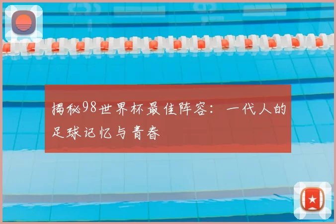 揭秘98世界杯最佳阵容:一代人的足球记忆与青春