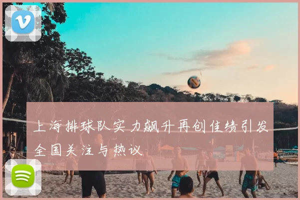 上海排球队实力飙升再创佳绩引发全国关注与热议