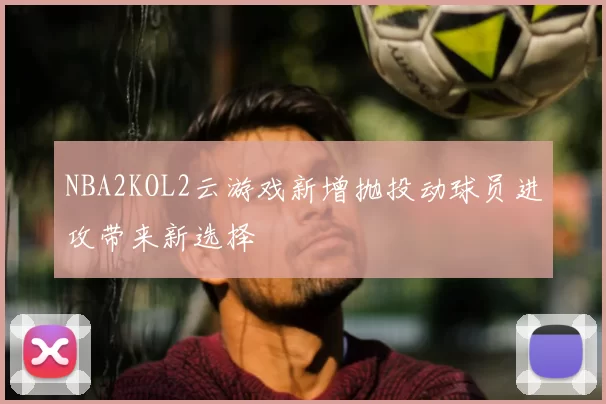 NBA2KOL2云游戏新增抛投动球员进攻带来新选择