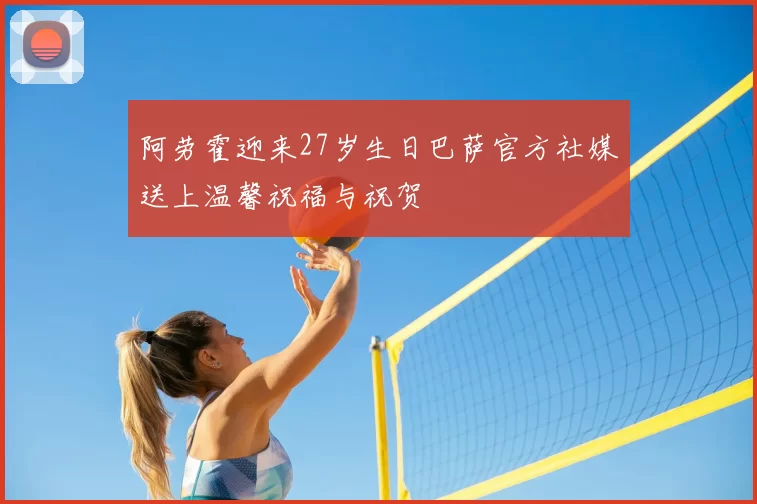 阿劳霍迎来27岁生日巴萨官方社媒送上温馨祝福与祝贺