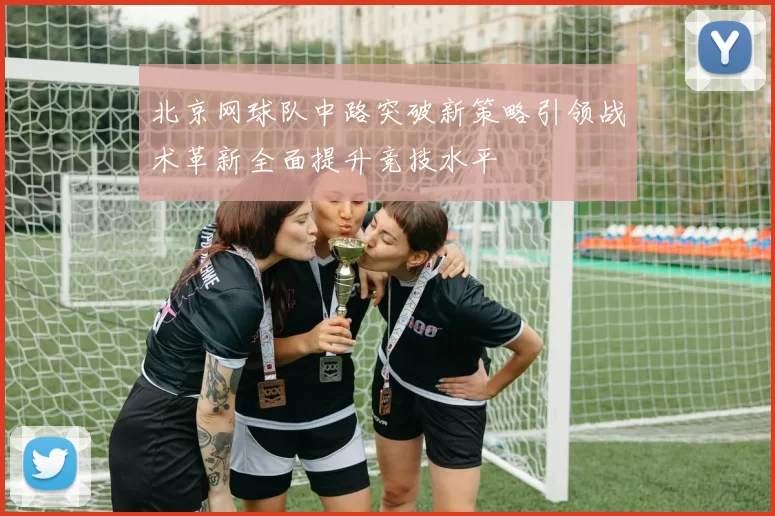 北京网球队中路突破新策略引领战术革新全面提升竞技水平