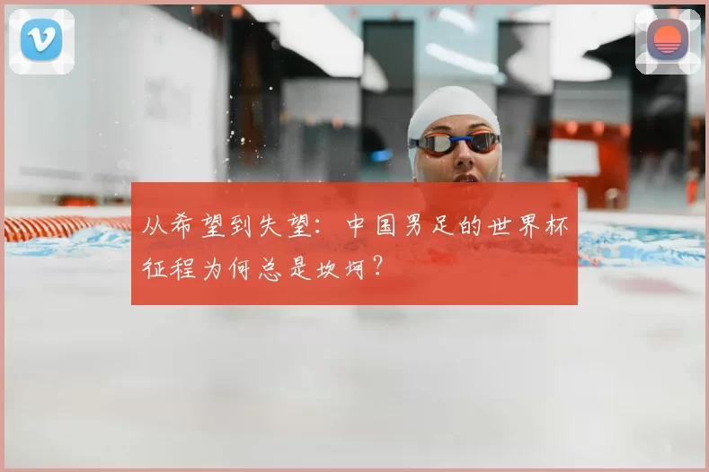 从希望到失望：中国男足的世界杯征程为何总是坎坷？