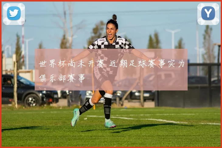 世界杯尚未开赛 近期足球赛事实为俱乐部赛事