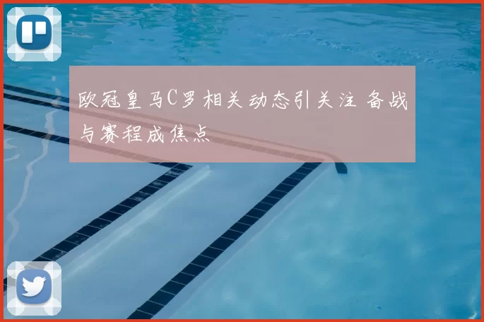 欧冠皇马C罗相关动态引关注 备战与赛程成焦点