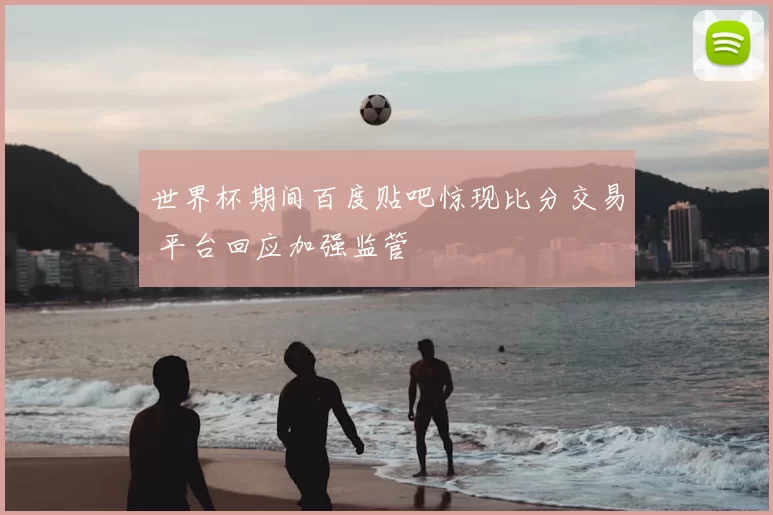 世界杯期间百度贴吧惊现比分交易 平台回应加强监管