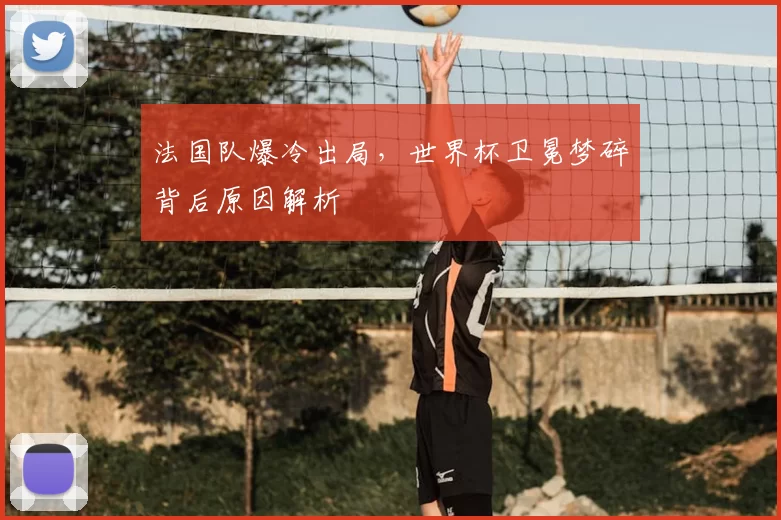 法国队爆冷出局,世界杯卫冕梦碎背后原因解析