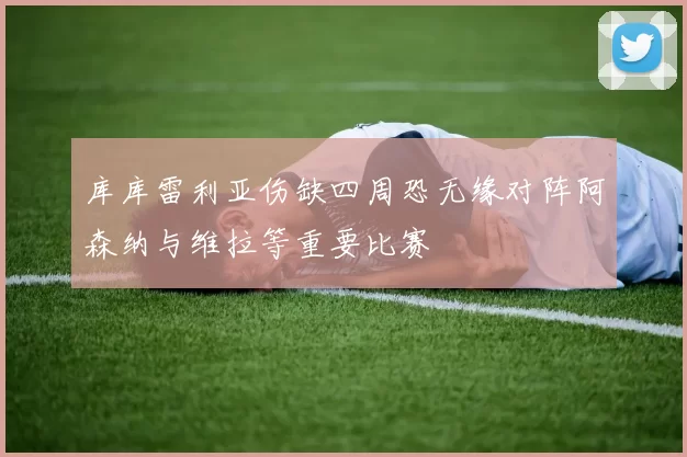 库库雷利亚伤缺四周恐无缘对阵阿森纳与维拉等重要比赛