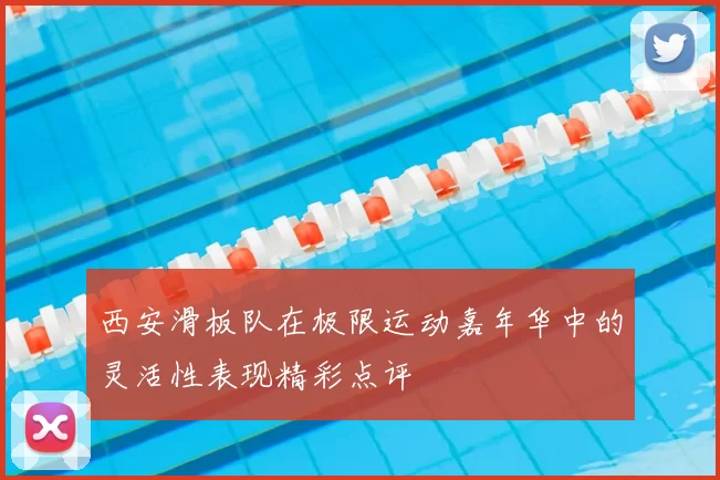 西安滑板队在极限运动嘉年华中的灵活性表现精彩点评