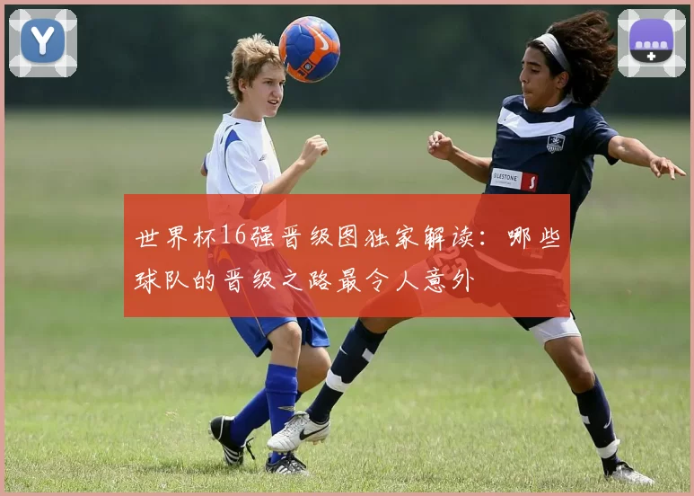 世界杯16强晋级图独家解读:哪些球队的晋级之路最令人意外