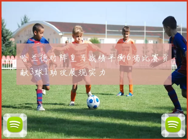 哈兰德对阵皇马战绩平衡6场比赛贡献3球1助攻展现实力