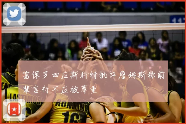 富保罗回应斯科特批评詹姆斯称前辈言行不应被尊重