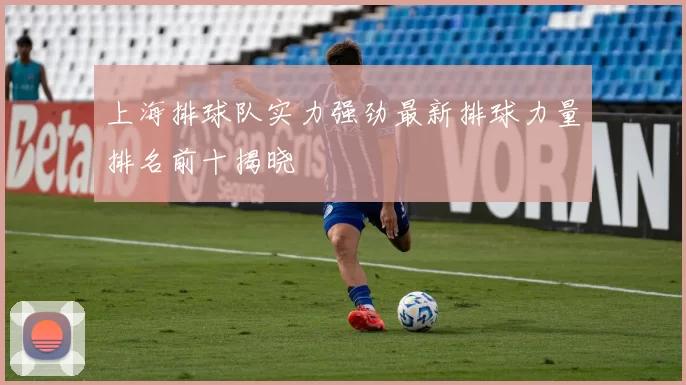上海排球队实力强劲最新排球力量排名前十揭晓
