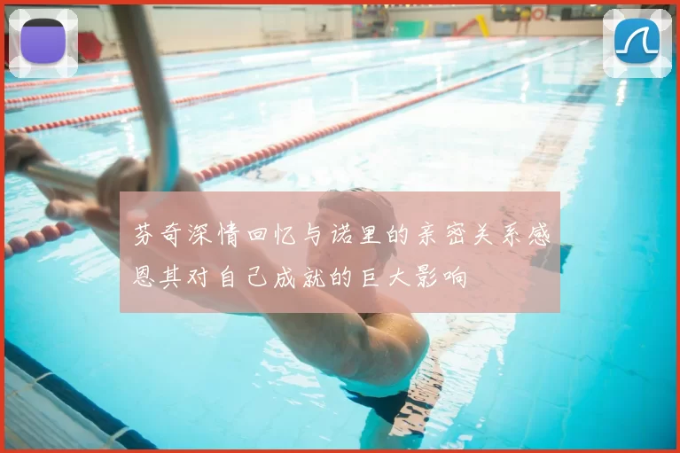 芬奇深情回忆与诺里的亲密关系感恩其对自己成就的巨大影响