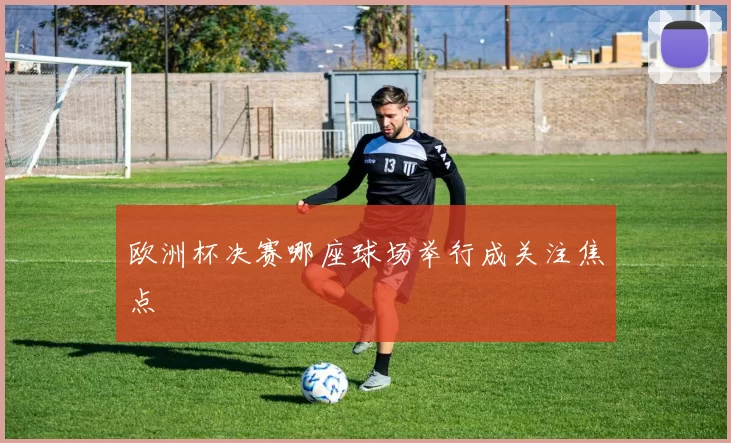 欧洲杯决赛哪座球场举行成关注焦点