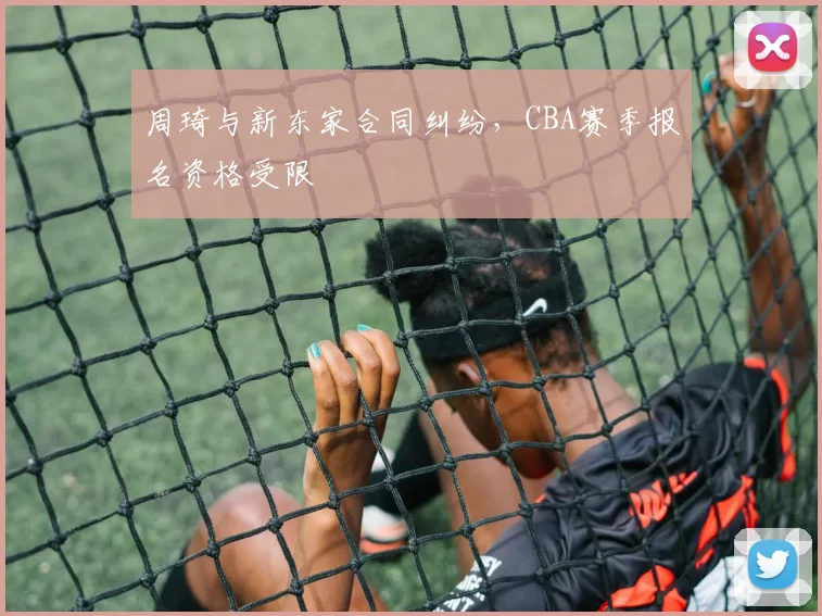 周琦与新东家合同纠纷，CBA赛季报名资格受限