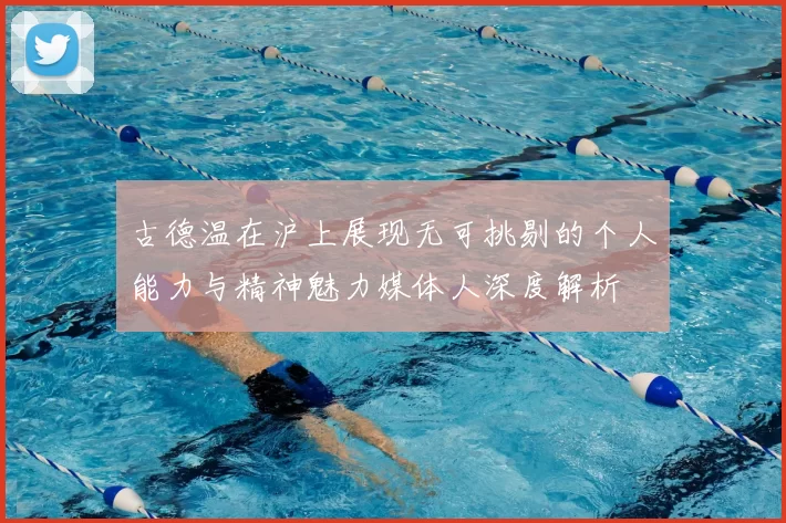 古德温在沪上展现无可挑剔的个人能力与精神魅力媒体人深度解析