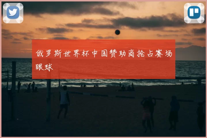 俄罗斯世界杯中国赞助商抢占赛场眼球