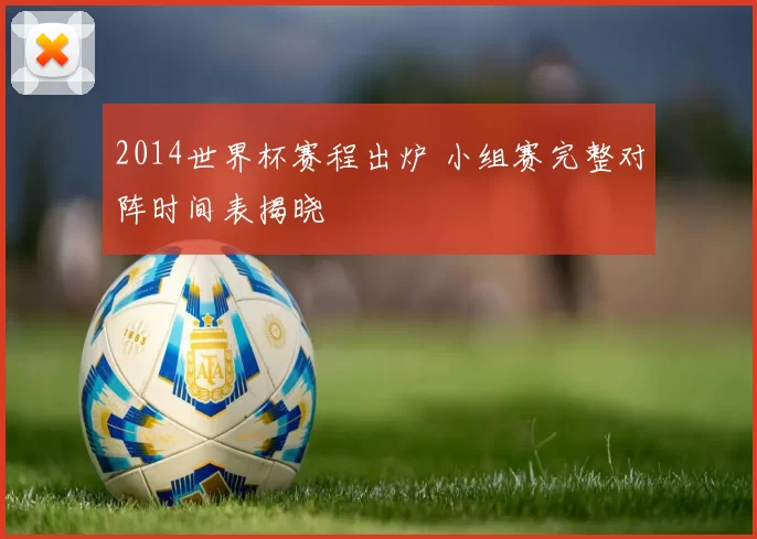 2014世界杯赛程出炉 小组赛完整对阵时间表揭晓