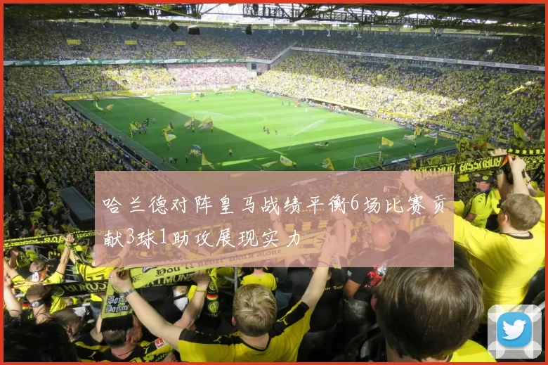 哈兰德对阵皇马战绩平衡6场比赛贡献3球1助攻展现实力