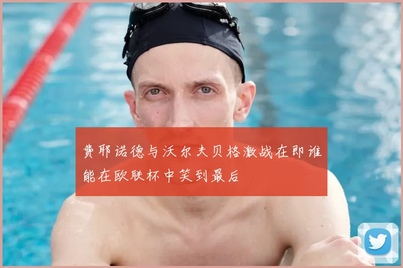 费耶诺德与沃尔夫贝格激战在即谁能在欧联杯中笑到最后