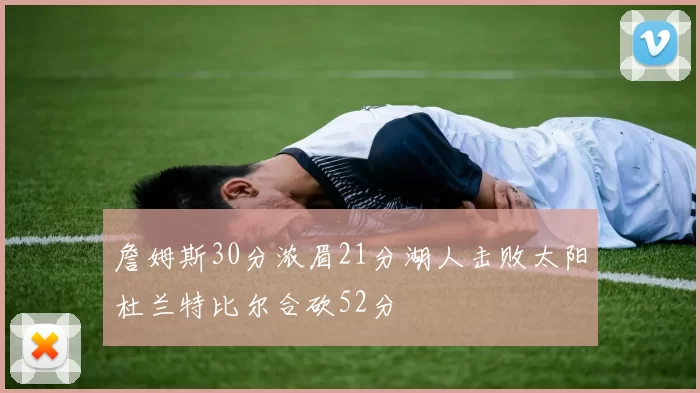 詹姆斯30分浓眉21分湖人击败太阳杜兰特比尔合砍52分