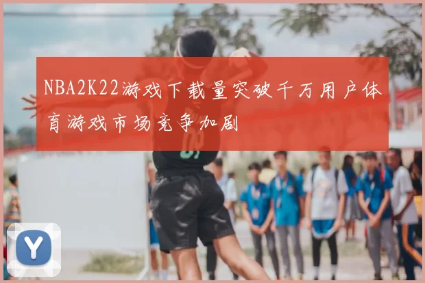 NBA2K22游戏下载量突破千万用户体育游戏市场竞争加剧
