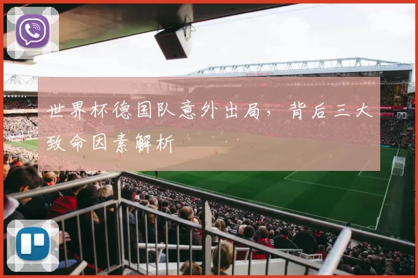世界杯德国队意外出局,背后三大致命因素解析